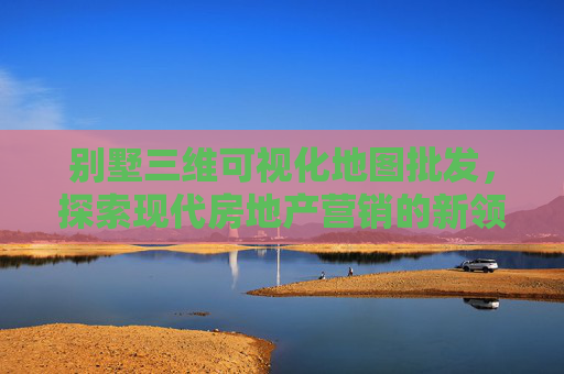 别墅三维可视化地图批发，探索现代房地产营销的新领域